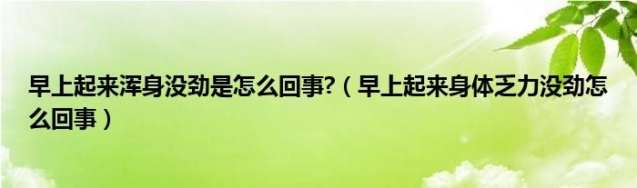 早上起來渾身沒勁是怎么回事?（早上起來身體乏力沒勁怎么回事）