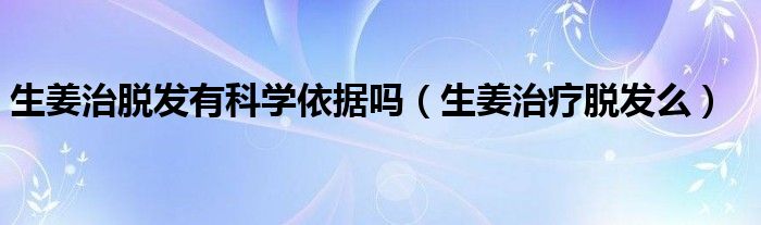 生姜治脫發(fā)有科學(xué)依據(jù)嗎（生姜治療脫發(fā)么）