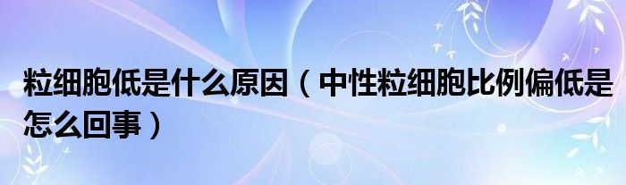 粒細(xì)胞低是什么原因（中性粒細(xì)胞比例偏低是怎么回事）