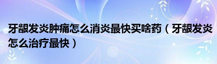 牙齦發(fā)炎腫痛怎么消炎最快買啥藥（牙齦發(fā)炎怎么治療最快）