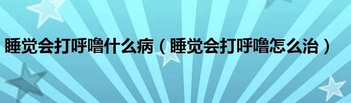 睡覺會打呼嚕什么?。ㄋX會打呼嚕怎么治）