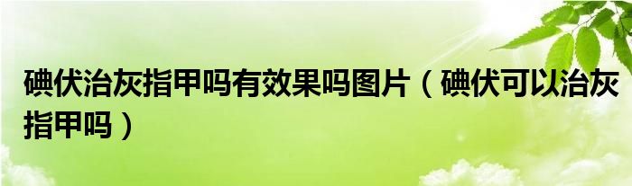 碘伏治灰指甲嗎有效果嗎圖片（碘伏可以治灰指甲嗎）