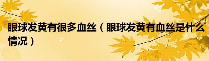 眼球發(fā)黃有很多血絲（眼球發(fā)黃有血絲是什么情況）