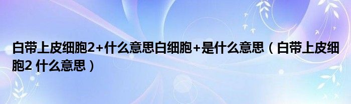 白帶上皮細胞2+什么意思白細胞+是什么意思（白帶上皮細胞2 什么意思）