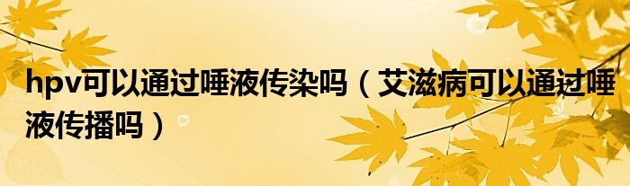 hpv可以通過唾液傳染嗎（艾滋病可以通過唾液傳播嗎）