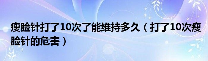 瘦臉針打了10次了能維持多久（打了10次瘦臉針的危害）