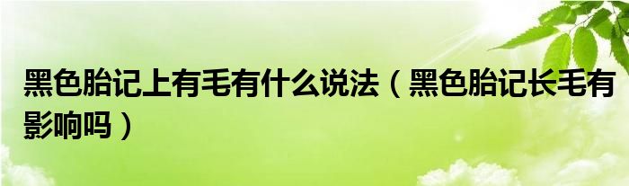 黑色胎記上有毛有什么說法（黑色胎記長毛有影響嗎）