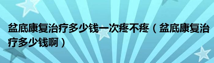 盆底康復治療多少錢一次疼不疼（盆底康復治療多少錢?。? /></span>
		<span id=