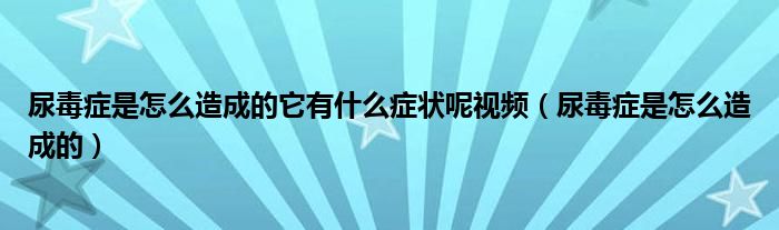 尿毒癥是怎么造成的它有什么癥狀呢視頻（尿毒癥是怎么造成的）