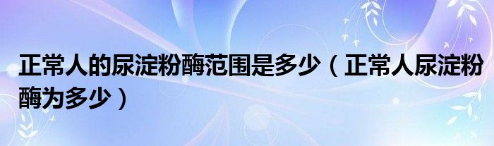 正常人的尿淀粉酶范圍是多少（正常人尿淀粉酶為多少）