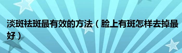 淡斑祛斑最有效的方法（臉上有斑怎樣去掉最好）