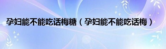 孕婦能不能吃話(huà)梅糖（孕婦能不能吃話(huà)梅）