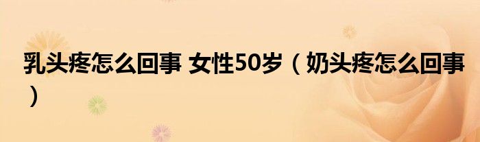 乳頭疼怎么回事 女性50歲（奶頭疼怎么回事）