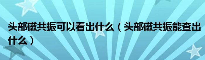 頭部磁共振可以看出什么（頭部磁共振能查出什么）