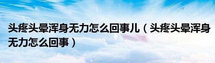 頭疼頭暈渾身無(wú)力怎么回事兒（頭疼頭暈渾身無(wú)力怎么回事）