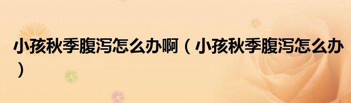 小孩秋季腹瀉怎么辦?。ㄐ『⑶锛靖篂a怎么辦）