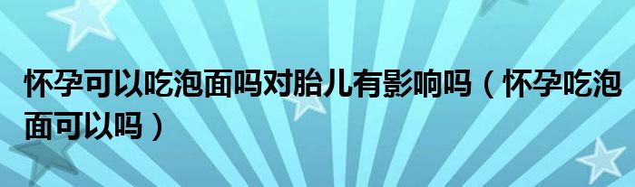 懷孕可以吃泡面嗎對胎兒有影響嗎（懷孕吃泡面可以嗎）