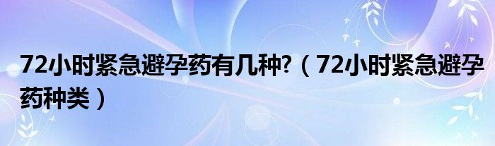 72小時(shí)緊急避孕藥有幾種?（72小時(shí)緊急避孕藥種類）