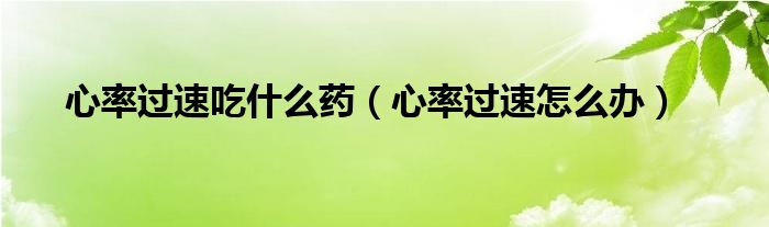 心率過速吃什么藥（心率過速怎么辦）