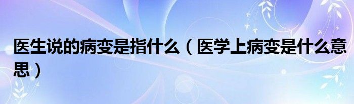 醫(yī)生說(shuō)的病變是指什么（醫(yī)學(xué)上病變是什么意思）