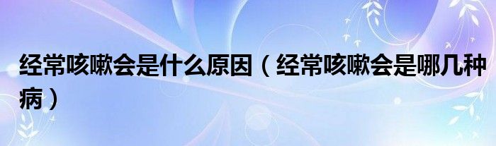 經(jīng)常咳嗽會是什么原因（經(jīng)?？人詴悄膸追N病）