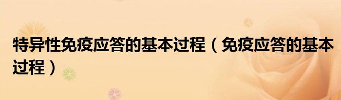 特異性免疫應(yīng)答的基本過程（免疫應(yīng)答的基本過程）