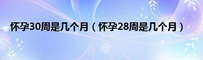 懷孕30周是幾個月（懷孕28周是幾個月）