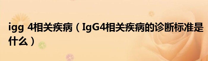 igg 4相關(guān)疾?。↖gG4相關(guān)疾病的診斷標(biāo)準(zhǔn)是什么）