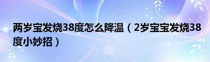 兩歲寶發(fā)燒38度怎么降溫（2歲寶寶發(fā)燒38度小妙招）