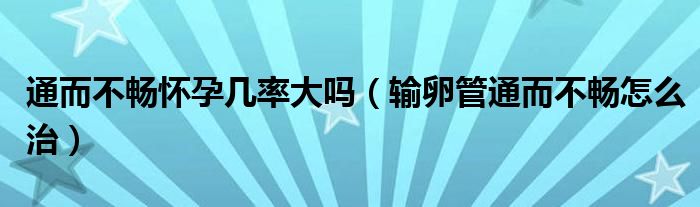 通而不暢懷孕幾率大嗎（輸卵管通而不暢怎么治）