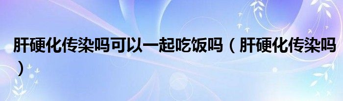 肝硬化傳染嗎可以一起吃飯嗎（肝硬化傳染嗎）