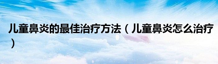 兒童鼻炎的最佳治療方法（兒童鼻炎怎么治療）