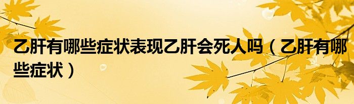 乙肝有哪些癥狀表現(xiàn)乙肝會(huì)死人嗎（乙肝有哪些癥狀）