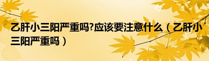 乙肝小三陽嚴(yán)重嗎?應(yīng)該要注意什么（乙肝小三陽嚴(yán)重嗎）