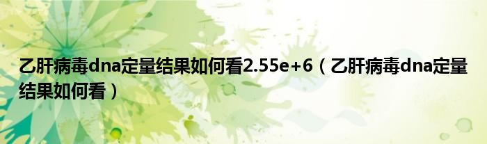 乙肝病毒dna定量結(jié)果如何看2.55e+6（乙肝病毒dna定量結(jié)果如何看）