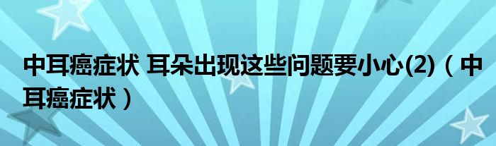 中耳癌癥狀 耳朵出現(xiàn)這些問題要小心(2)（中耳癌癥狀）