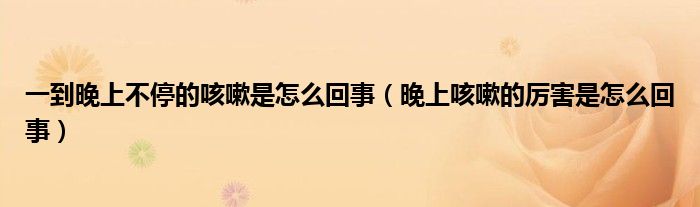 一到晚上不停的咳嗽是怎么回事（晚上咳嗽的厲害是怎么回事）