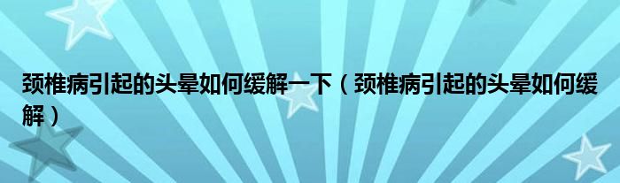 頸椎病引起的頭暈如何緩解一下（頸椎病引起的頭暈如何緩解）