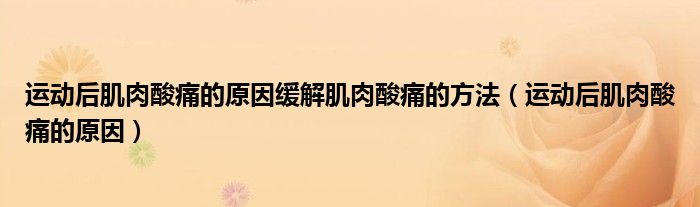 運(yùn)動后肌肉酸痛的原因緩解肌肉酸痛的方法（運(yùn)動后肌肉酸痛的原因）