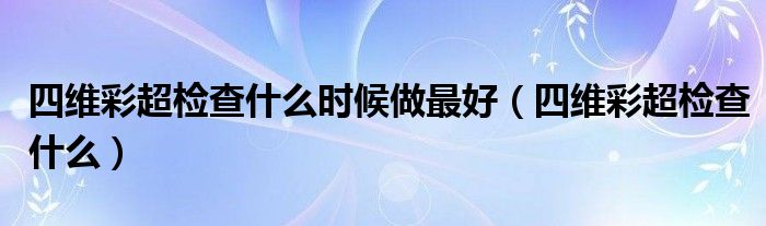 四維彩超檢查什么時(shí)候做最好（四維彩超檢查什么）