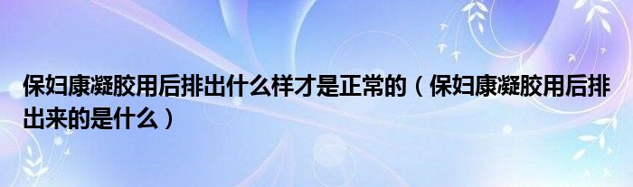 保婦康凝膠用后排出什么樣才是正常的（保婦康凝膠用后排出來(lái)的是什么）