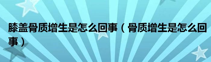 膝蓋骨質(zhì)增生是怎么回事（骨質(zhì)增生是怎么回事）