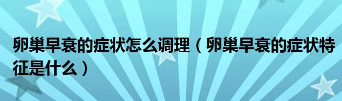 卵巢早衰的癥狀怎么調(diào)理（卵巢早衰的癥狀特征是什么）