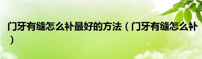 門牙有縫怎么補最好的方法（門牙有縫怎么補）