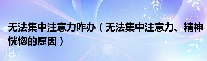 無法集中注意力咋辦（無法集中注意力、精神恍惚的原因）