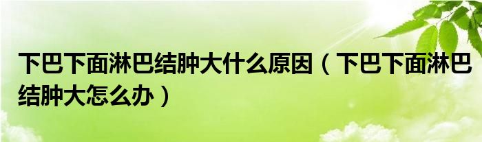 下巴下面淋巴結(jié)腫大什么原因（下巴下面淋巴結(jié)腫大怎么辦）