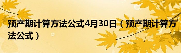 預(yù)產(chǎn)期計(jì)算方法公式4月30日（預(yù)產(chǎn)期計(jì)算方法公式）