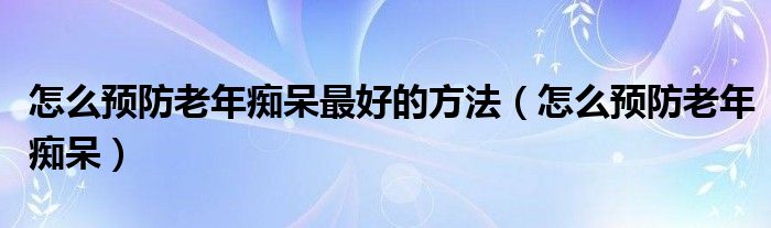 怎么預(yù)防老年癡呆最好的方法（怎么預(yù)防老年癡呆）