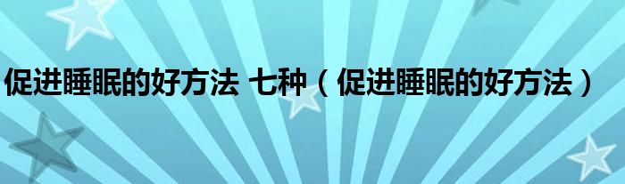 促進(jìn)睡眠的好方法 七種（促進(jìn)睡眠的好方法）