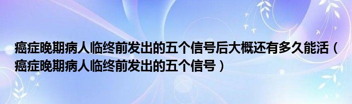 癌癥晚期病人臨終前發(fā)出的五個信號后大概還有多久能活（癌癥晚期病人臨終前發(fā)出的五個信號）